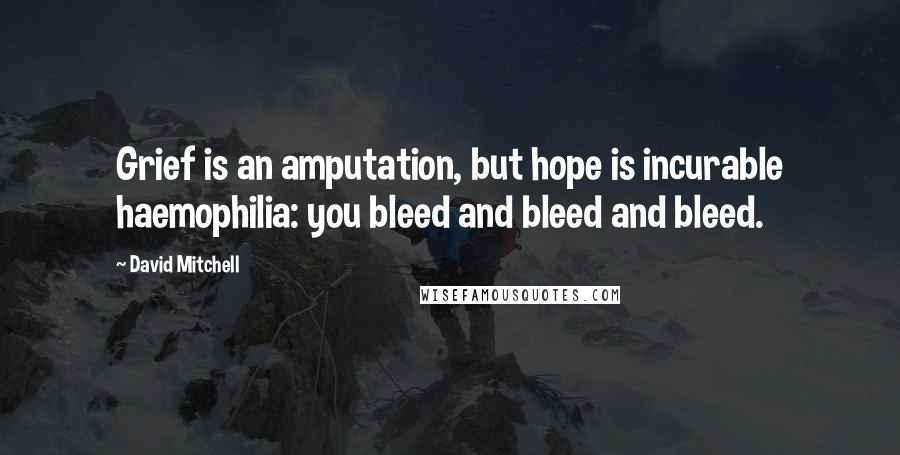 David Mitchell Quotes: Grief is an amputation, but hope is incurable haemophilia: you bleed and bleed and bleed.