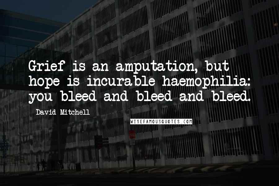 David Mitchell Quotes: Grief is an amputation, but hope is incurable haemophilia: you bleed and bleed and bleed.