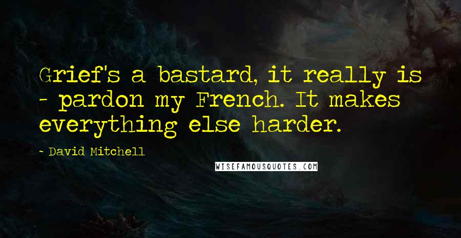 David Mitchell Quotes: Grief's a bastard, it really is - pardon my French. It makes everything else harder.