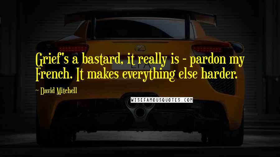 David Mitchell Quotes: Grief's a bastard, it really is - pardon my French. It makes everything else harder.