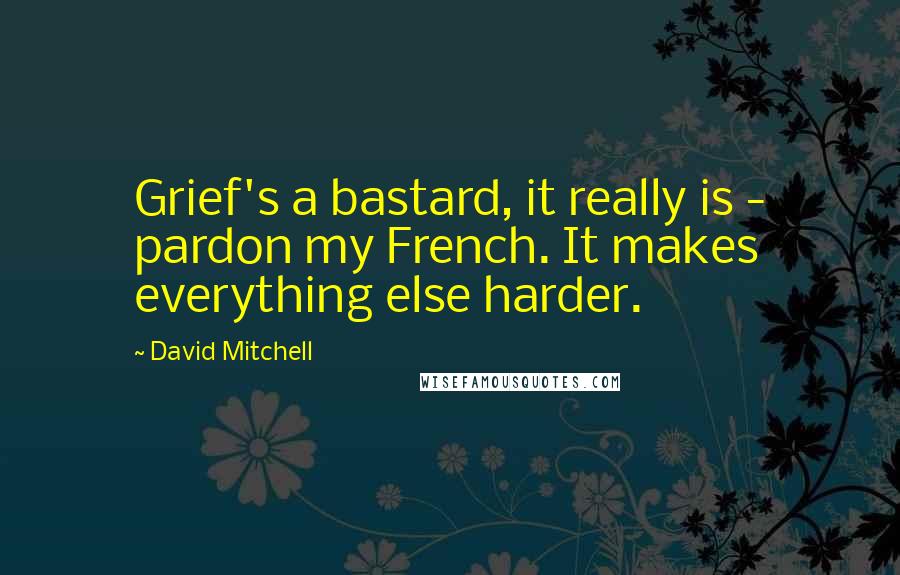 David Mitchell Quotes: Grief's a bastard, it really is - pardon my French. It makes everything else harder.