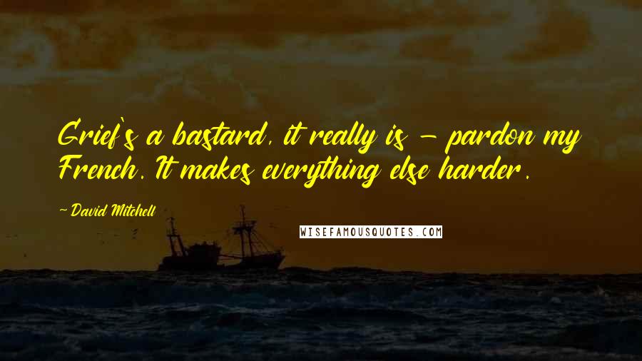 David Mitchell Quotes: Grief's a bastard, it really is - pardon my French. It makes everything else harder.