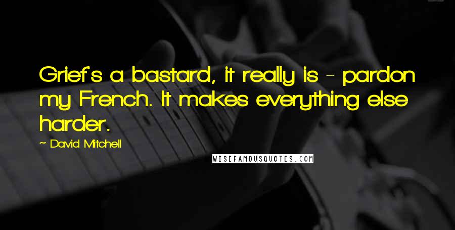 David Mitchell Quotes: Grief's a bastard, it really is - pardon my French. It makes everything else harder.