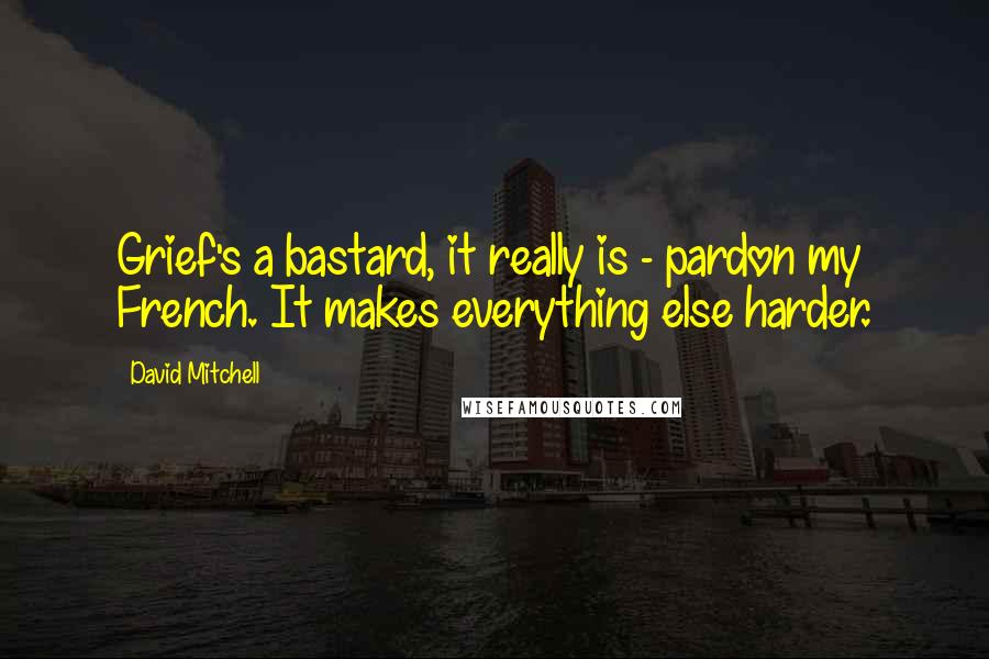 David Mitchell Quotes: Grief's a bastard, it really is - pardon my French. It makes everything else harder.