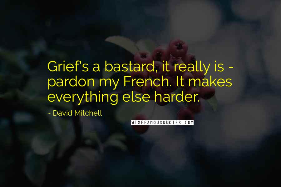 David Mitchell Quotes: Grief's a bastard, it really is - pardon my French. It makes everything else harder.