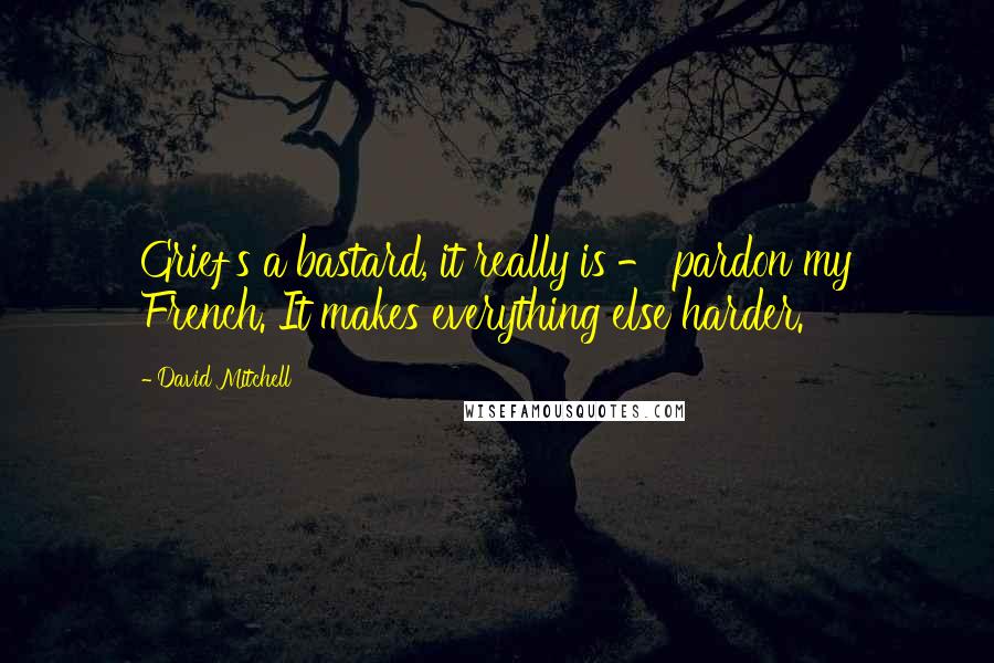 David Mitchell Quotes: Grief's a bastard, it really is - pardon my French. It makes everything else harder.