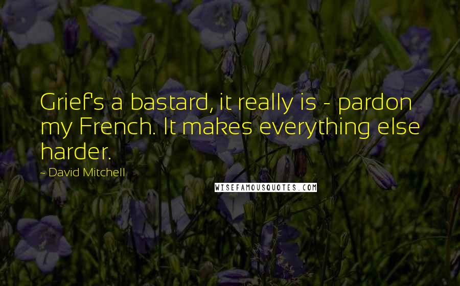 David Mitchell Quotes: Grief's a bastard, it really is - pardon my French. It makes everything else harder.