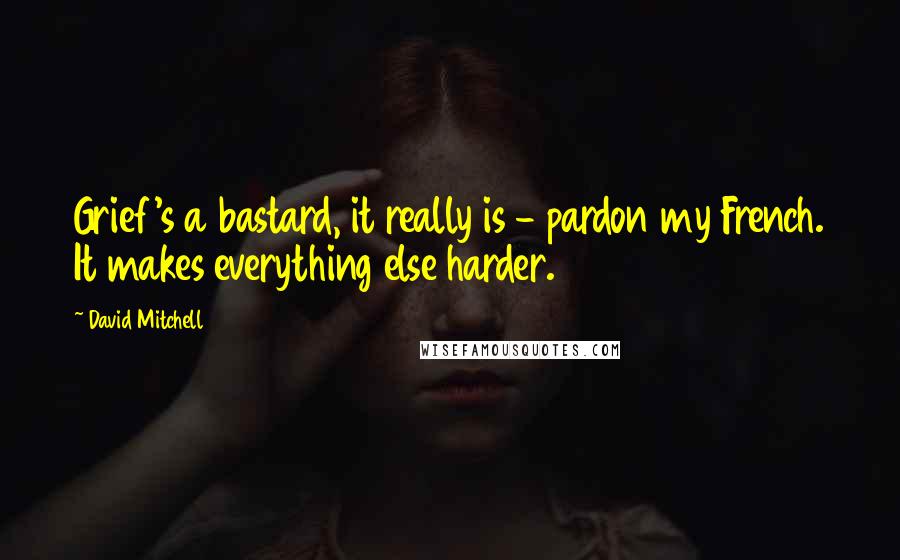 David Mitchell Quotes: Grief's a bastard, it really is - pardon my French. It makes everything else harder.