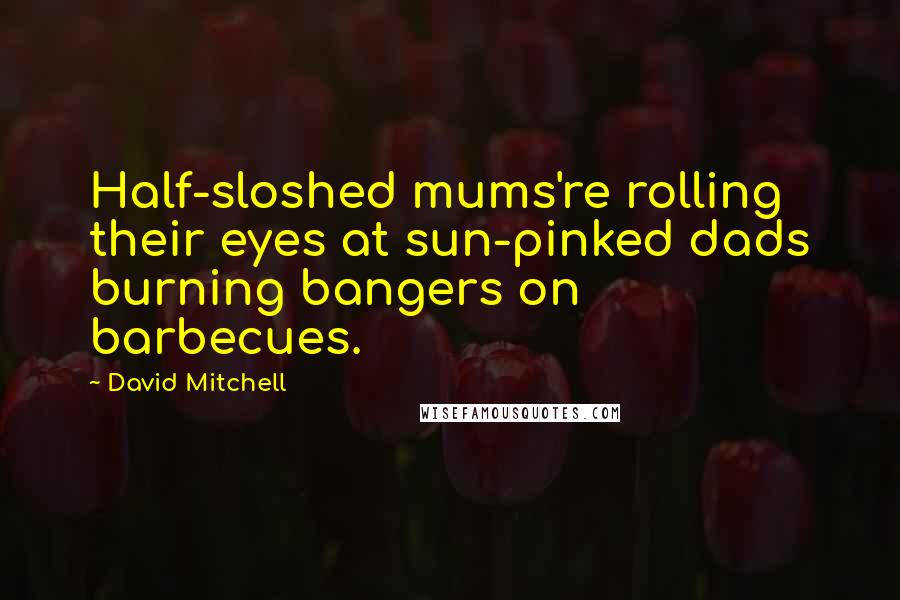 David Mitchell Quotes: Half-sloshed mums're rolling their eyes at sun-pinked dads burning bangers on barbecues.