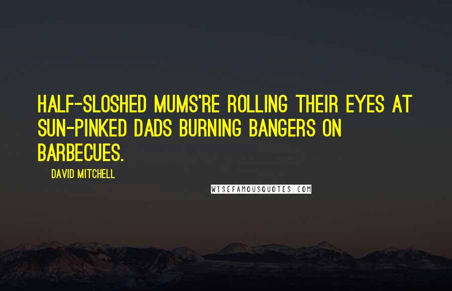 David Mitchell Quotes: Half-sloshed mums're rolling their eyes at sun-pinked dads burning bangers on barbecues.