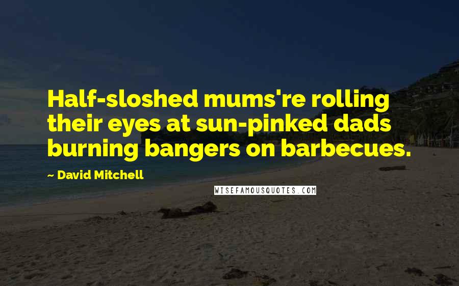 David Mitchell Quotes: Half-sloshed mums're rolling their eyes at sun-pinked dads burning bangers on barbecues.