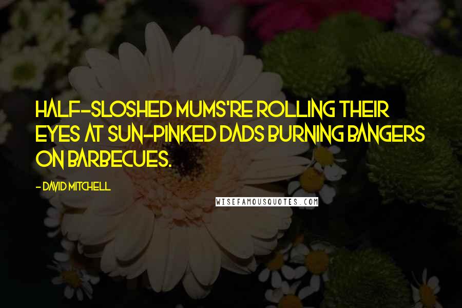 David Mitchell Quotes: Half-sloshed mums're rolling their eyes at sun-pinked dads burning bangers on barbecues.