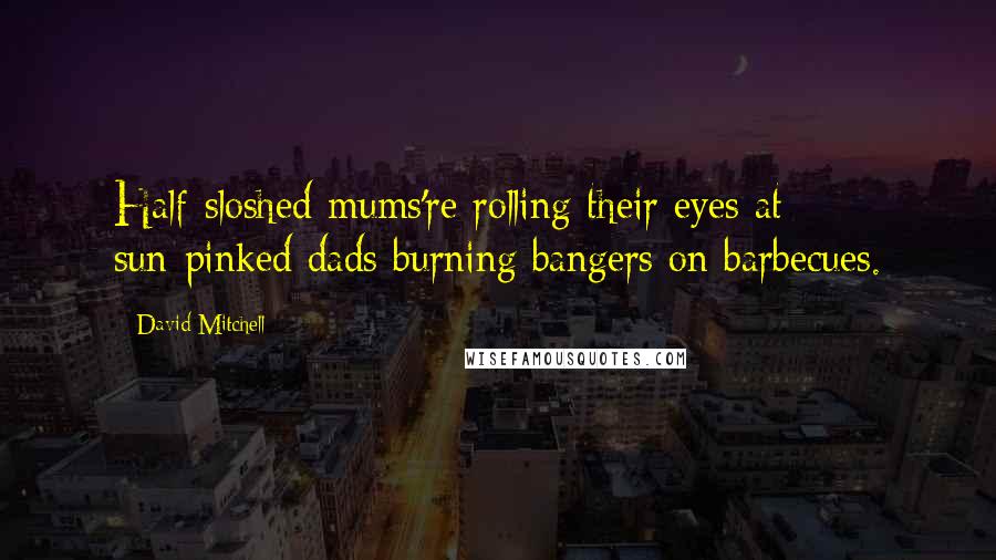 David Mitchell Quotes: Half-sloshed mums're rolling their eyes at sun-pinked dads burning bangers on barbecues.