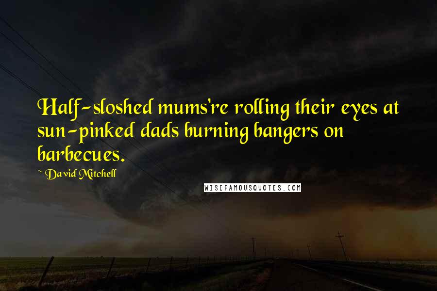 David Mitchell Quotes: Half-sloshed mums're rolling their eyes at sun-pinked dads burning bangers on barbecues.