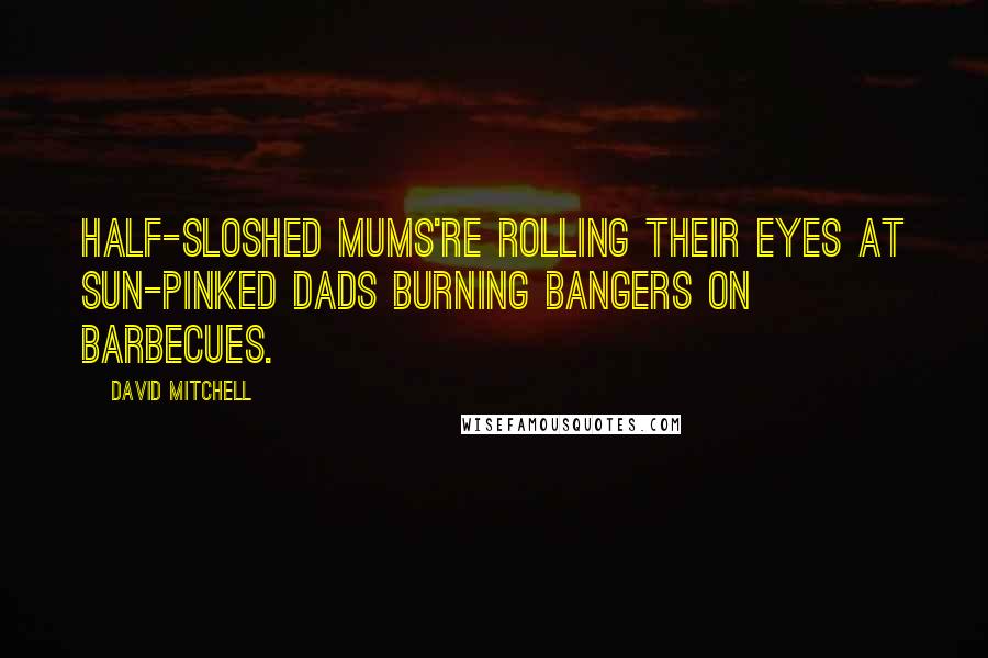 David Mitchell Quotes: Half-sloshed mums're rolling their eyes at sun-pinked dads burning bangers on barbecues.