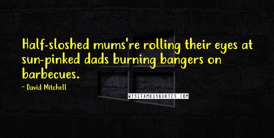 David Mitchell Quotes: Half-sloshed mums're rolling their eyes at sun-pinked dads burning bangers on barbecues.