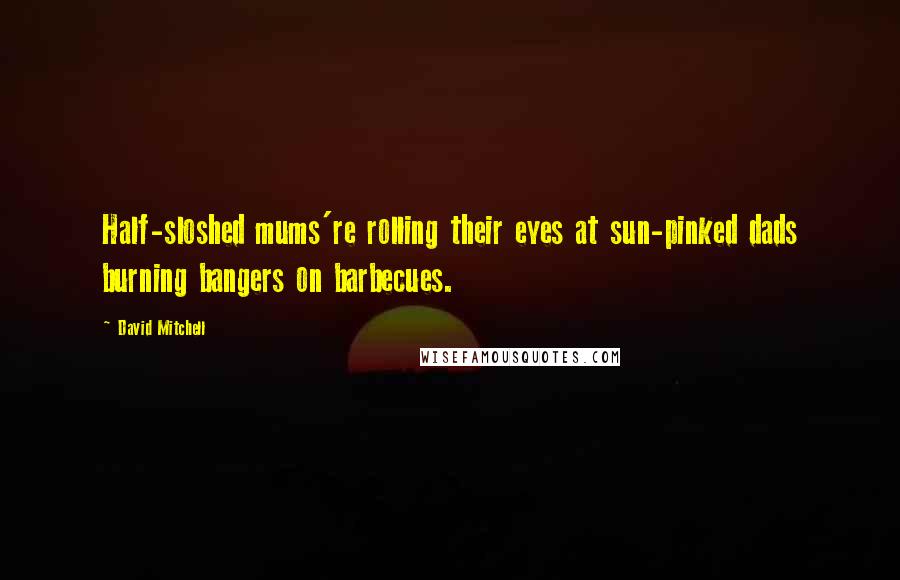 David Mitchell Quotes: Half-sloshed mums're rolling their eyes at sun-pinked dads burning bangers on barbecues.