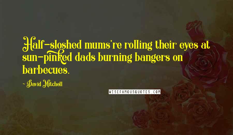 David Mitchell Quotes: Half-sloshed mums're rolling their eyes at sun-pinked dads burning bangers on barbecues.