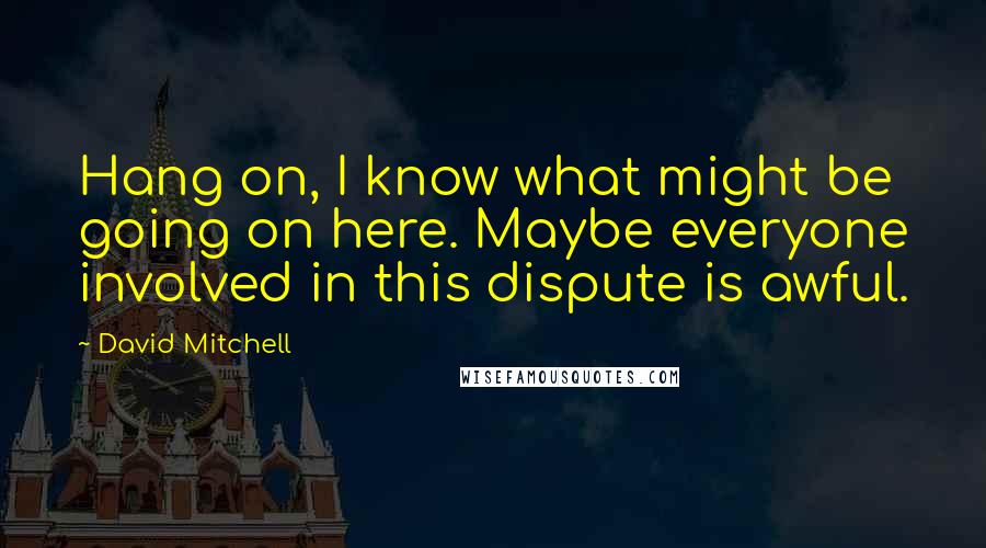 David Mitchell Quotes: Hang on, I know what might be going on here. Maybe everyone involved in this dispute is awful.