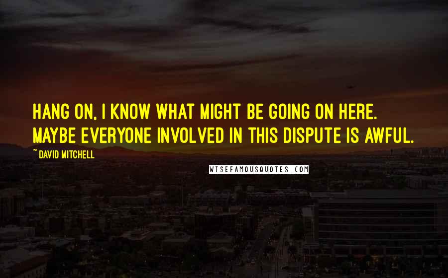 David Mitchell Quotes: Hang on, I know what might be going on here. Maybe everyone involved in this dispute is awful.