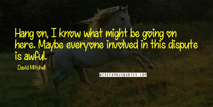 David Mitchell Quotes: Hang on, I know what might be going on here. Maybe everyone involved in this dispute is awful.