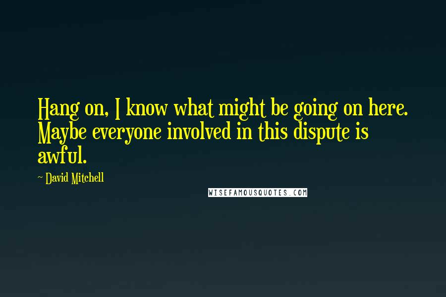 David Mitchell Quotes: Hang on, I know what might be going on here. Maybe everyone involved in this dispute is awful.