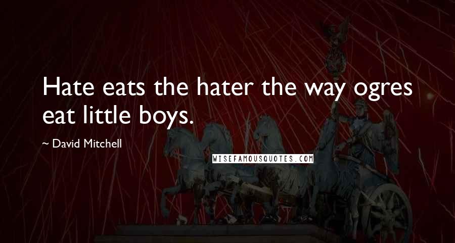 David Mitchell Quotes: Hate eats the hater the way ogres eat little boys.