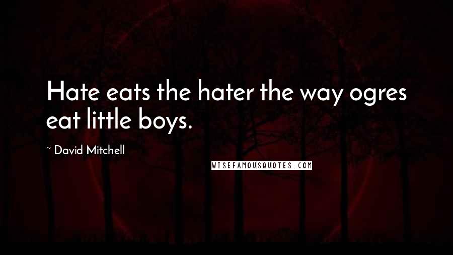 David Mitchell Quotes: Hate eats the hater the way ogres eat little boys.