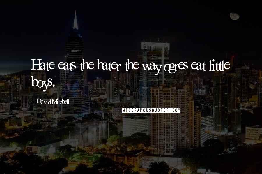 David Mitchell Quotes: Hate eats the hater the way ogres eat little boys.