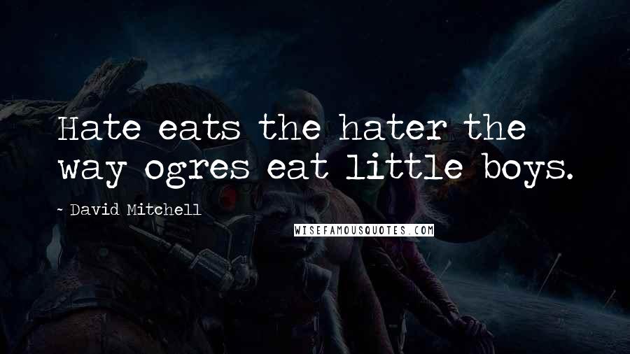 David Mitchell Quotes: Hate eats the hater the way ogres eat little boys.