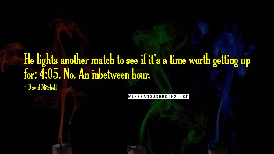 David Mitchell Quotes: He lights another match to see if it's a time worth getting up for: 4:05. No. An inbetween hour.