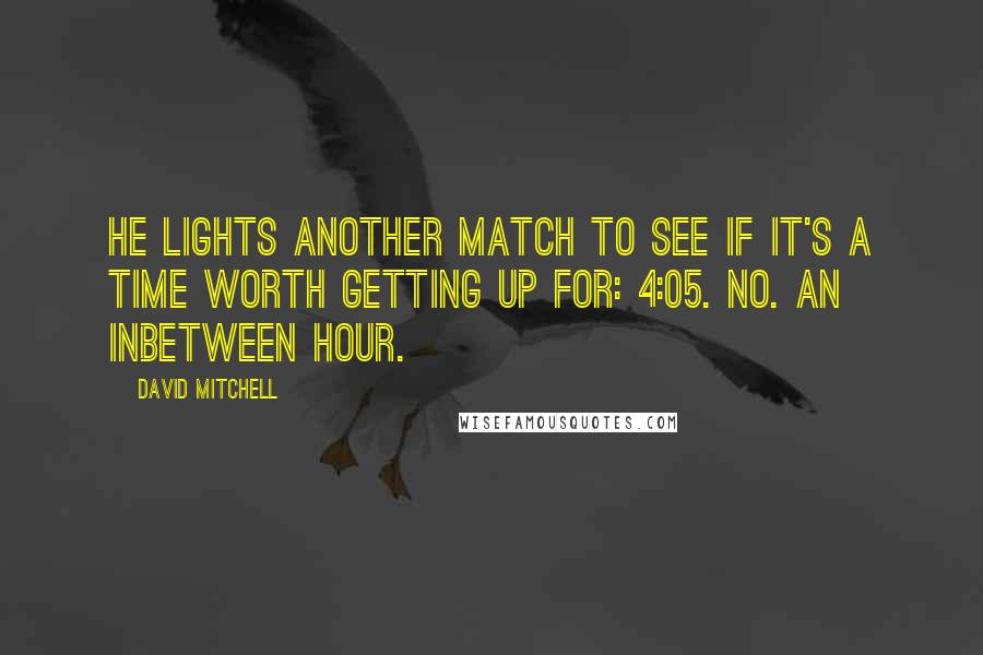David Mitchell Quotes: He lights another match to see if it's a time worth getting up for: 4:05. No. An inbetween hour.