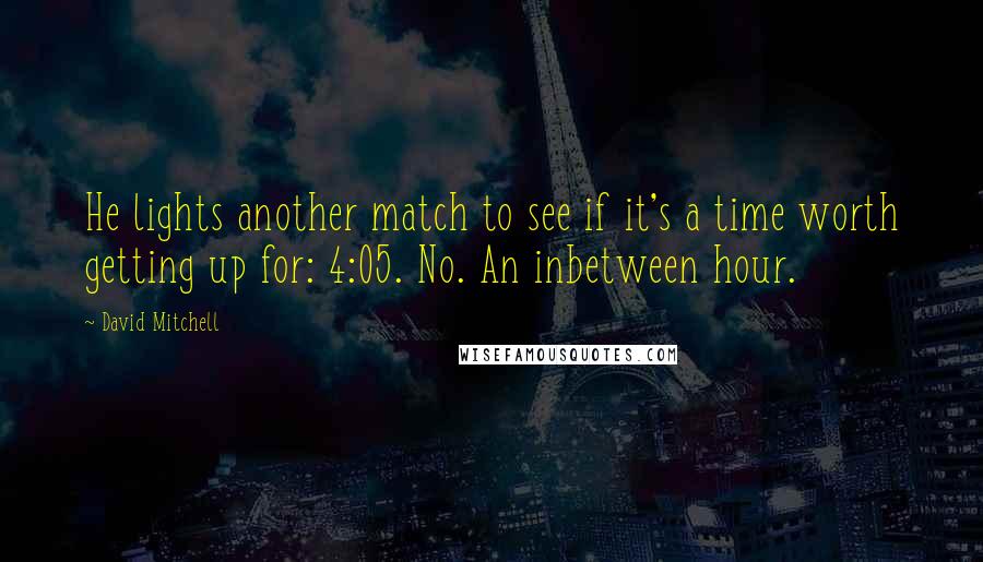 David Mitchell Quotes: He lights another match to see if it's a time worth getting up for: 4:05. No. An inbetween hour.