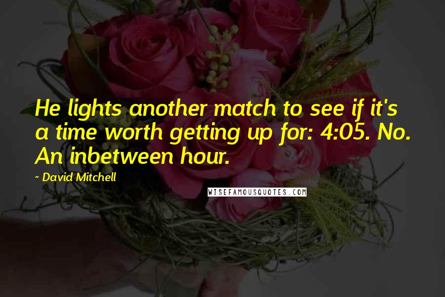 David Mitchell Quotes: He lights another match to see if it's a time worth getting up for: 4:05. No. An inbetween hour.