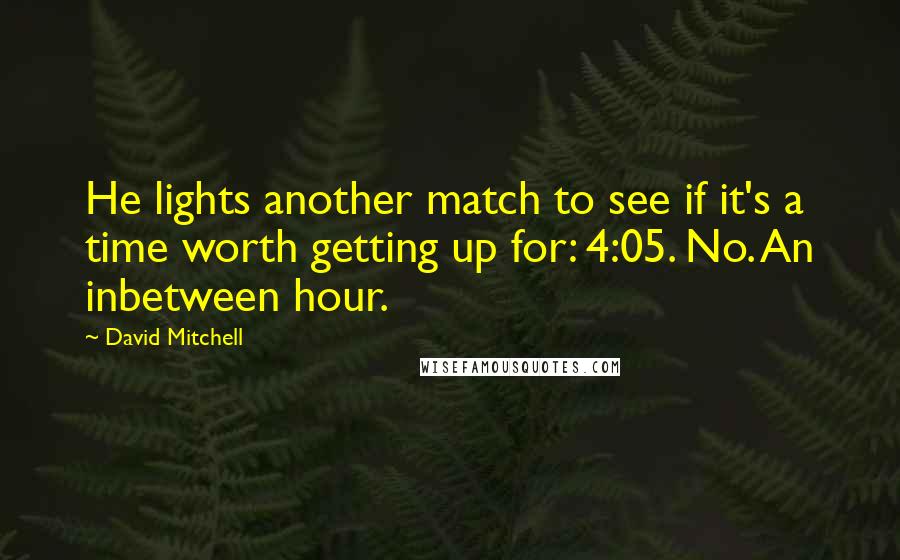 David Mitchell Quotes: He lights another match to see if it's a time worth getting up for: 4:05. No. An inbetween hour.