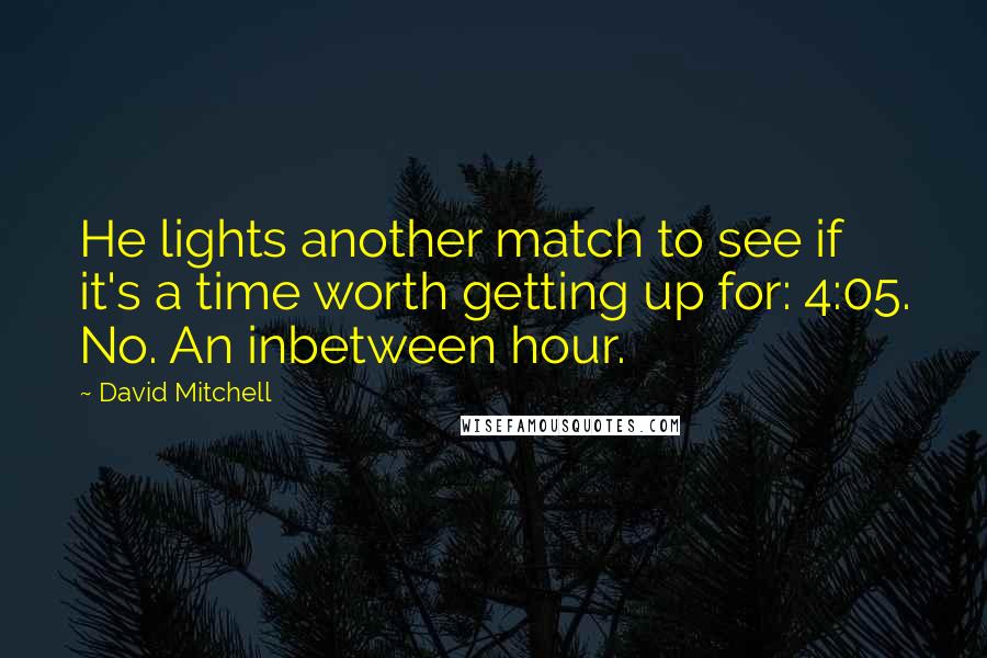 David Mitchell Quotes: He lights another match to see if it's a time worth getting up for: 4:05. No. An inbetween hour.