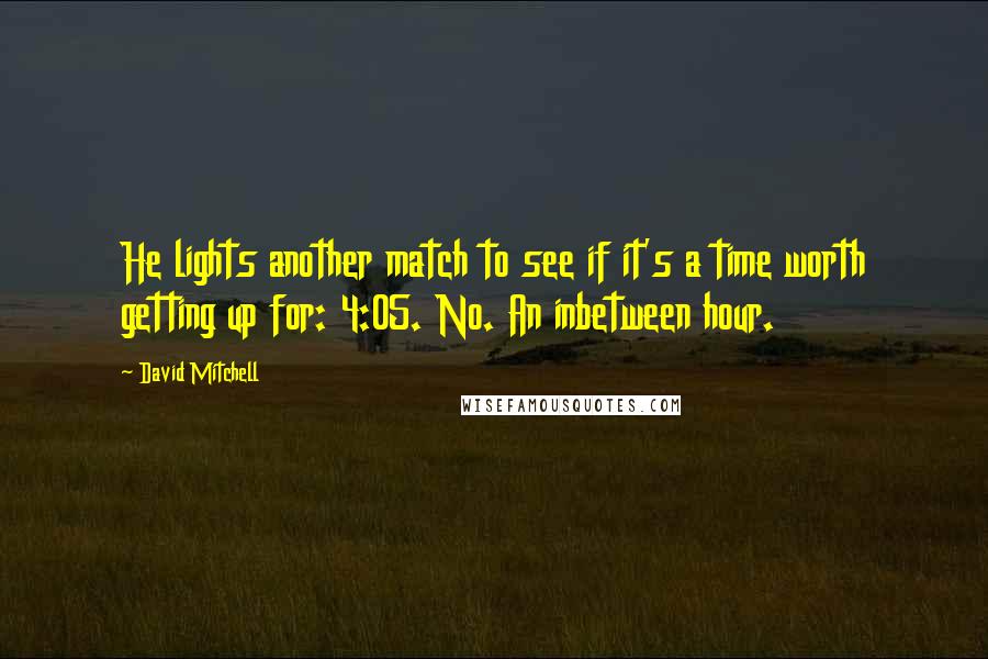 David Mitchell Quotes: He lights another match to see if it's a time worth getting up for: 4:05. No. An inbetween hour.