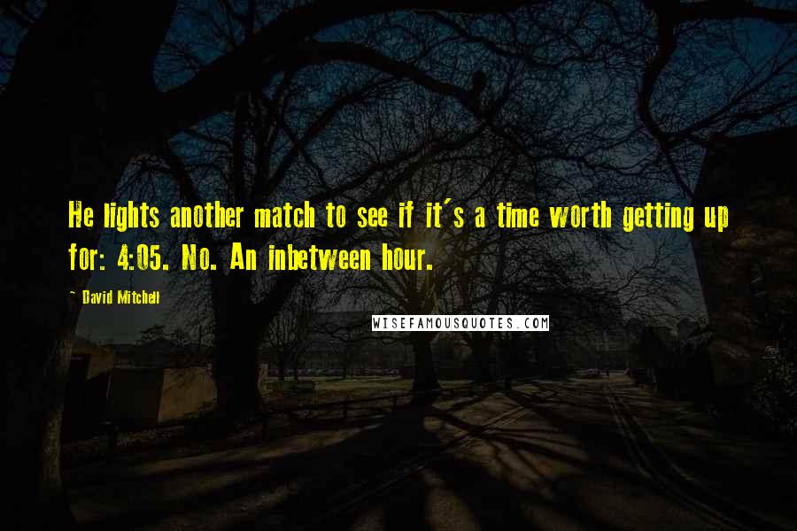 David Mitchell Quotes: He lights another match to see if it's a time worth getting up for: 4:05. No. An inbetween hour.