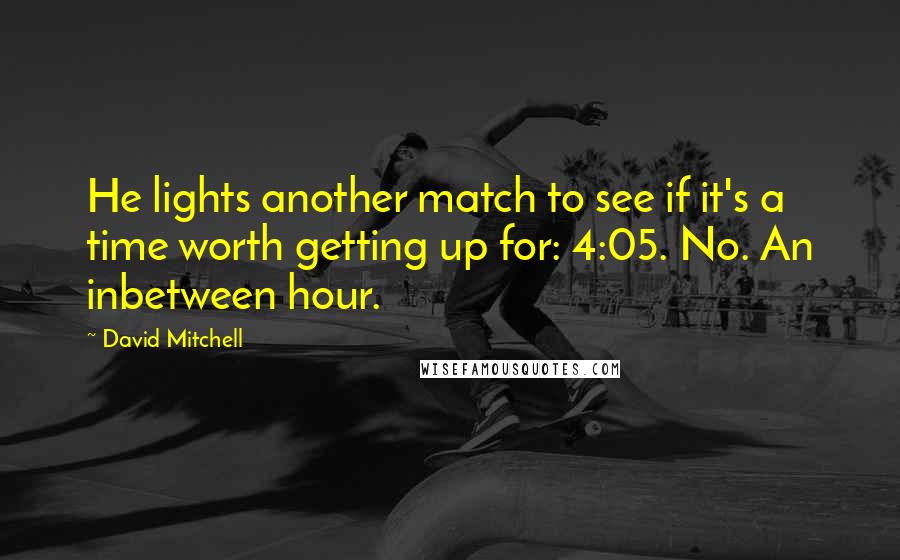 David Mitchell Quotes: He lights another match to see if it's a time worth getting up for: 4:05. No. An inbetween hour.