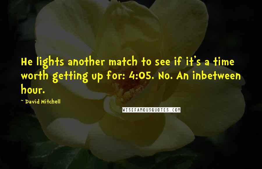 David Mitchell Quotes: He lights another match to see if it's a time worth getting up for: 4:05. No. An inbetween hour.