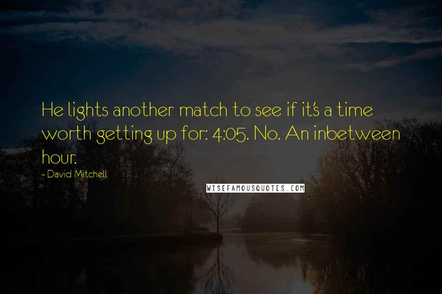 David Mitchell Quotes: He lights another match to see if it's a time worth getting up for: 4:05. No. An inbetween hour.