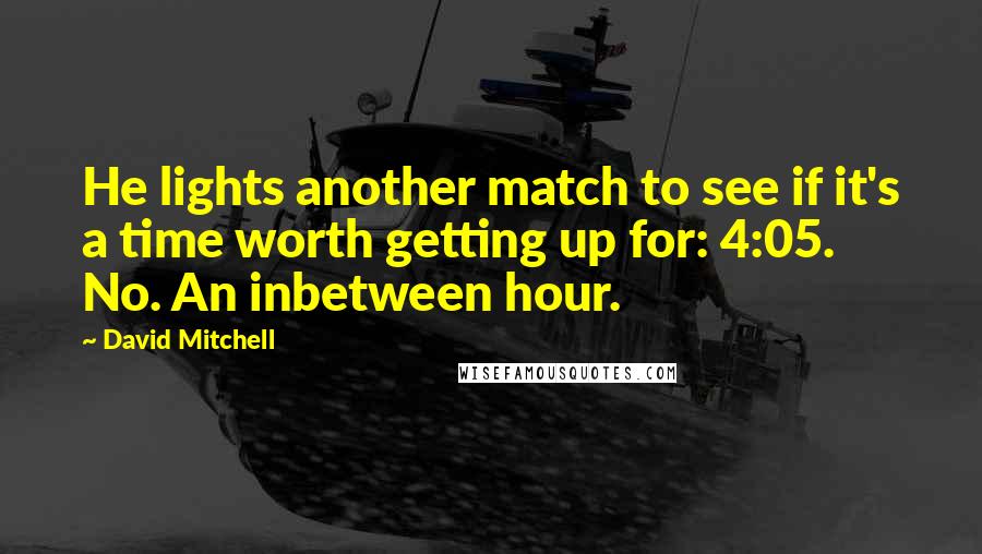 David Mitchell Quotes: He lights another match to see if it's a time worth getting up for: 4:05. No. An inbetween hour.