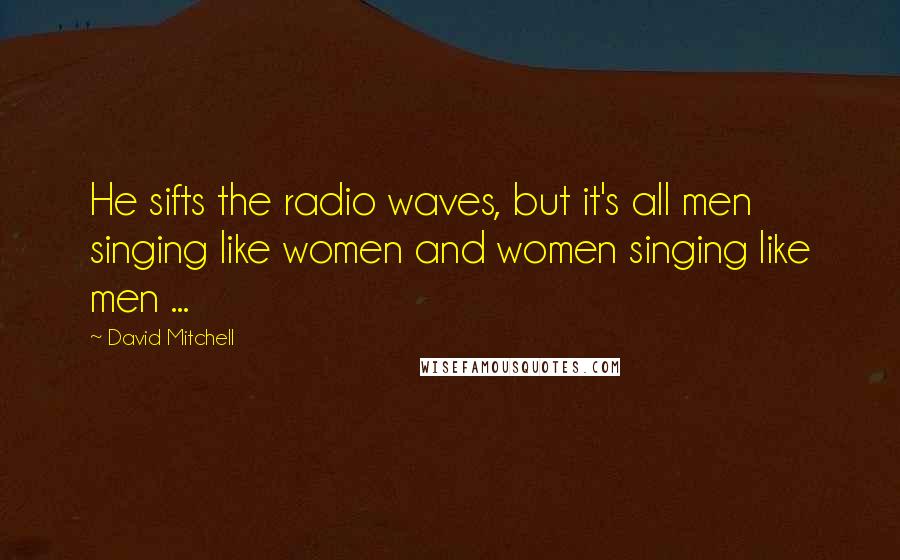 David Mitchell Quotes: He sifts the radio waves, but it's all men singing like women and women singing like men ...