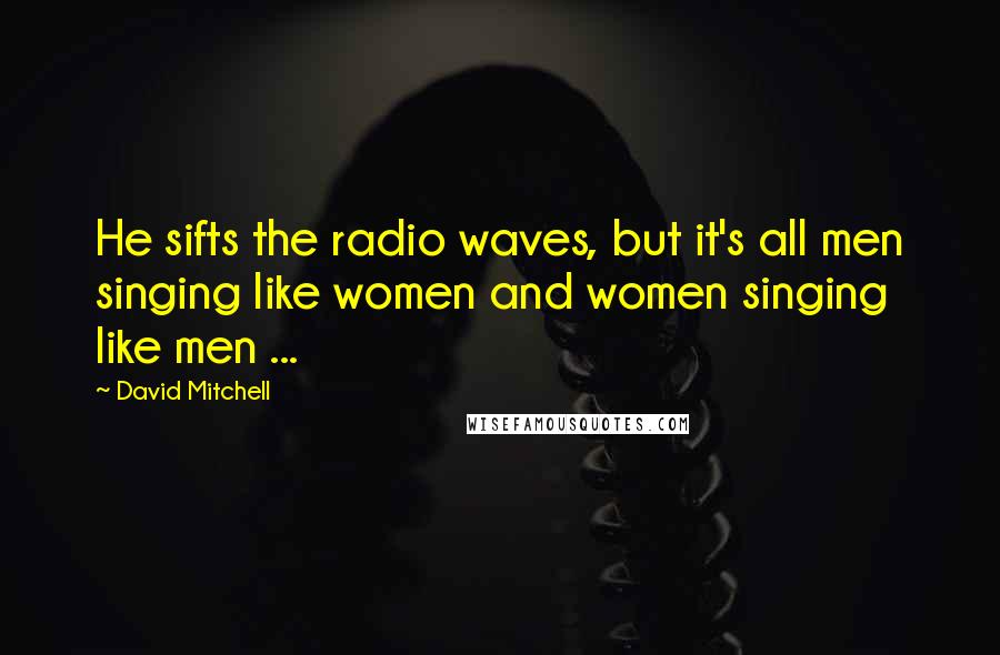 David Mitchell Quotes: He sifts the radio waves, but it's all men singing like women and women singing like men ...