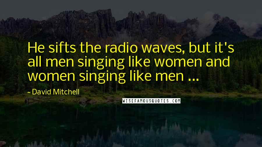 David Mitchell Quotes: He sifts the radio waves, but it's all men singing like women and women singing like men ...