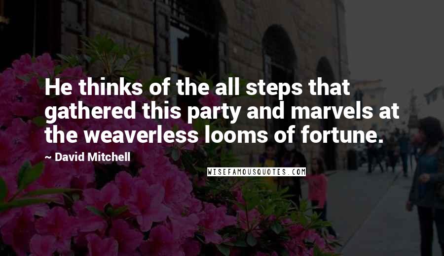 David Mitchell Quotes: He thinks of the all steps that gathered this party and marvels at the weaverless looms of fortune.