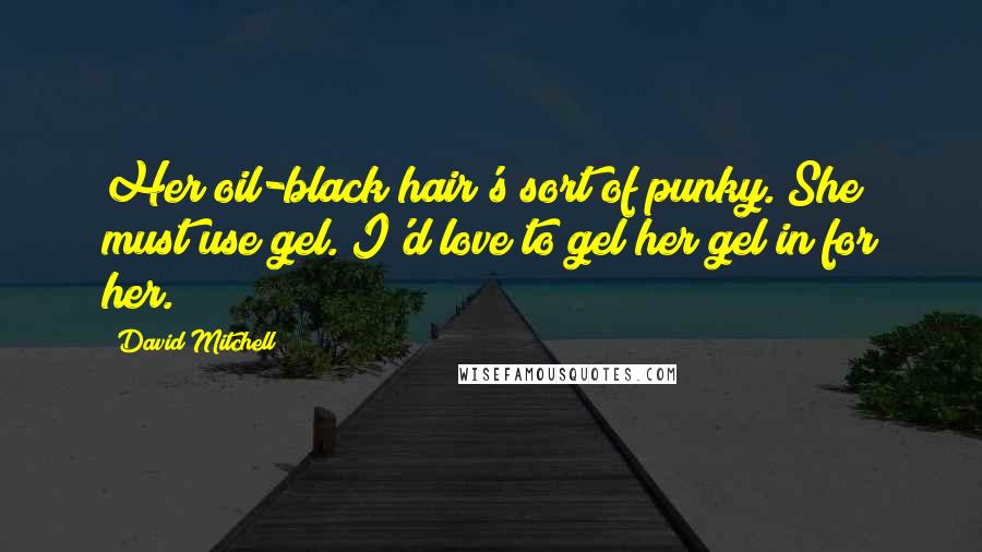 David Mitchell Quotes: Her oil-black hair's sort of punky. She must use gel. I'd love to gel her gel in for her.
