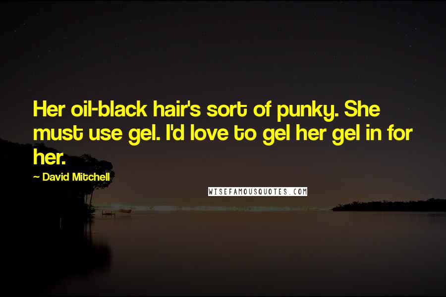 David Mitchell Quotes: Her oil-black hair's sort of punky. She must use gel. I'd love to gel her gel in for her.