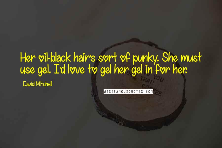 David Mitchell Quotes: Her oil-black hair's sort of punky. She must use gel. I'd love to gel her gel in for her.