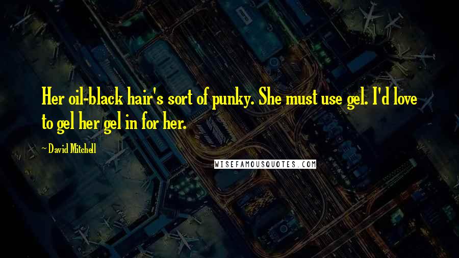 David Mitchell Quotes: Her oil-black hair's sort of punky. She must use gel. I'd love to gel her gel in for her.